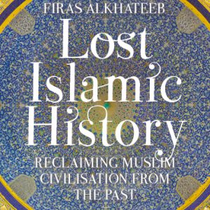 Lost Islamic History: Reclaiming Muslim Civilisation from the Past [ENGLISH]